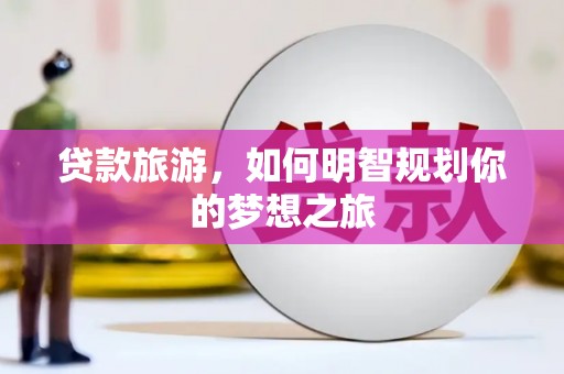 巩义贷款旅游，如何明智规划你的梦想之旅