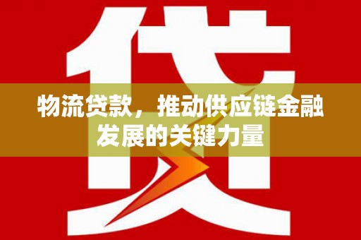 巩义物流贷款，推动供应链金融发展的关键力量