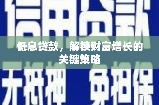 巩义低息贷款，解锁财富增长的关键策略