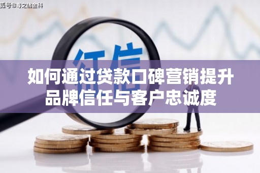 巩义如何通过贷款口碑营销提升品牌信任与客户忠诚度