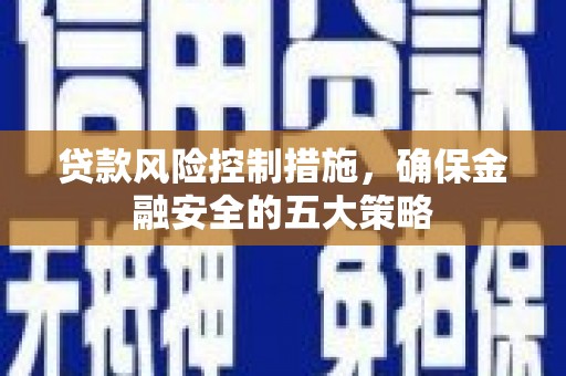 巩义贷款风险控制措施，确保金融安全的五大策略