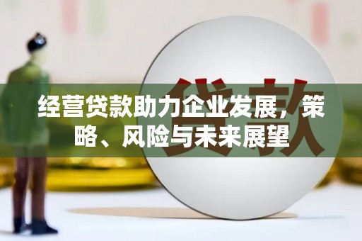 巩义经营贷款助力企业发展，策略、风险与未来展望