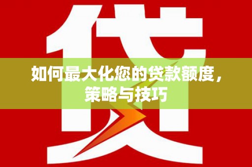 巩义如何最大化您的贷款额度，策略与技巧