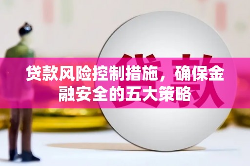 巩义贷款风险控制措施，确保金融安全的五大策略