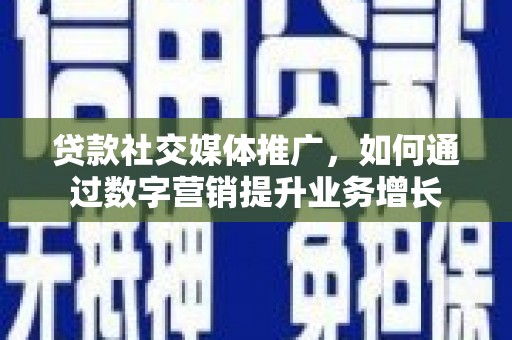 巩义贷款社交媒体推广，如何通过数字营销提升业务增长