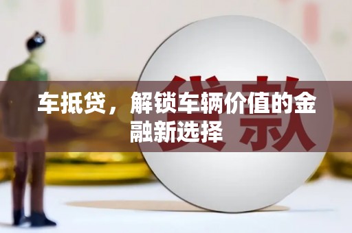 巩义车抵贷，解锁车辆价值的金融新选择