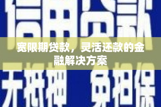 巩义宽限期贷款，灵活还款的金融解决方案
