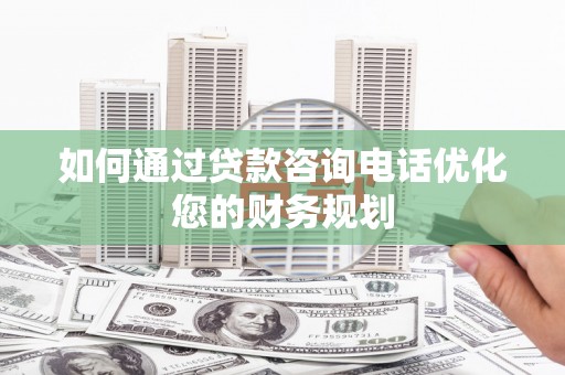 巩义如何通过贷款咨询电话优化您的财务规划