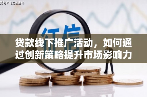 巩义贷款线下推广活动，如何通过创新策略提升市场影响力