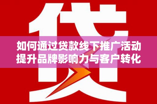 巩义如何通过贷款线下推广活动提升品牌影响力与客户转化率