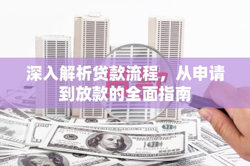 巩义深入解析贷款流程，从申请到放款的全面指南