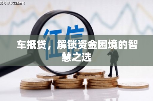 巩义车抵贷，解锁资金困境的智慧之选
