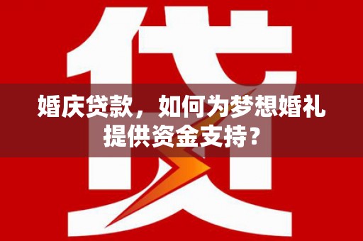 巩义婚庆贷款，如何为梦想婚礼提供资金支持？