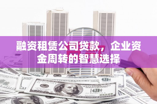 巩义融资租赁公司贷款，企业资金周转的智慧选择