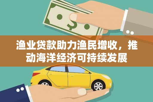 巩义渔业贷款助力渔民增收，推动海洋经济可持续发展
