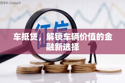 巩义车抵贷，解锁车辆价值的金融新选择