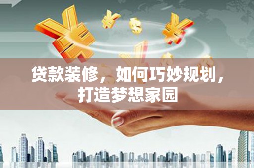 巩义贷款装修，如何巧妙规划，打造梦想家园