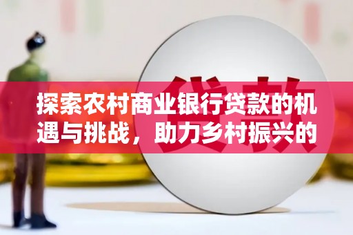 巩义探索农村商业银行贷款的机遇与挑战，助力乡村振兴的金融引擎