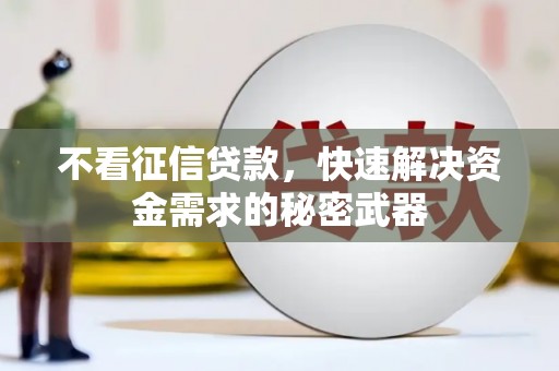 巩义不看征信贷款，快速解决资金需求的秘密武器