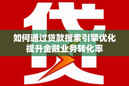 巩义如何通过贷款搜索引擎优化提升金融业务转化率