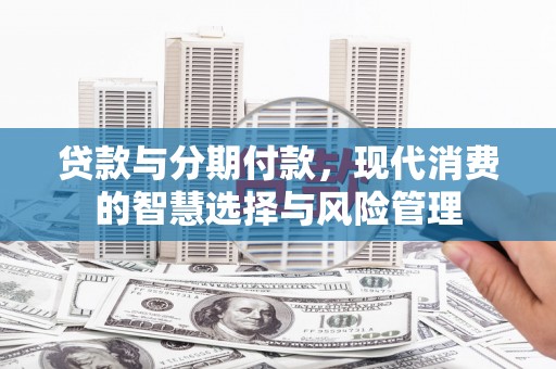 巩义贷款与分期付款，现代消费的智慧选择与风险管理