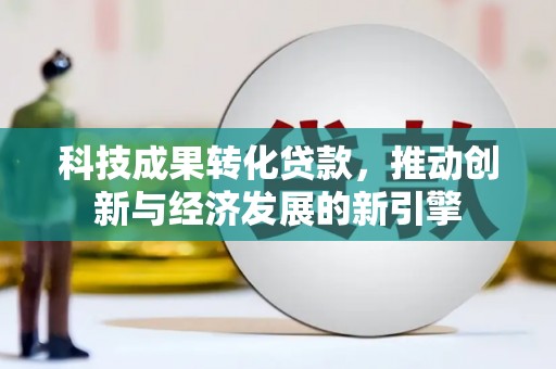 巩义科技成果转化贷款，推动创新与经济发展的新引擎