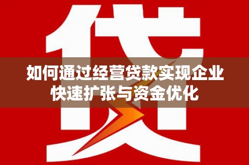 巩义如何通过经营贷款实现企业快速扩张与资金优化