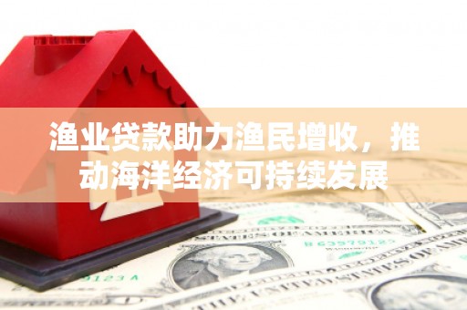 巩义渔业贷款助力渔民增收，推动海洋经济可持续发展