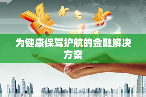 巩义为健康保驾护航的金融解决方案