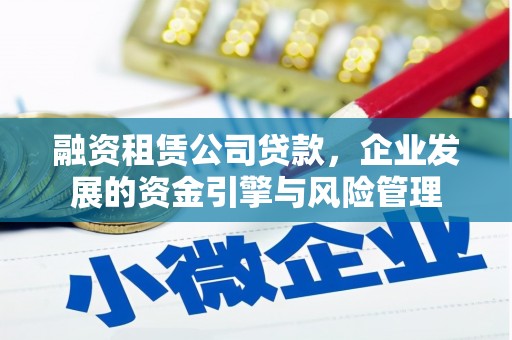 巩义融资租赁公司贷款，企业发展的资金引擎与风险管理