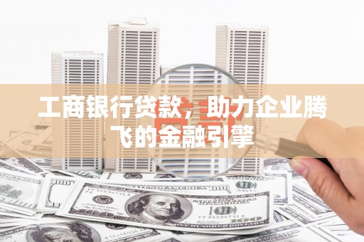 巩义工商银行贷款，助力企业腾飞的金融引擎