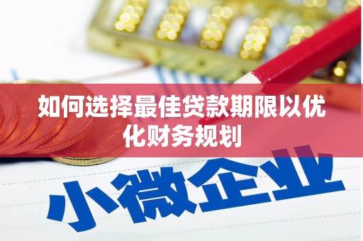 巩义如何选择最佳贷款期限以优化财务规划