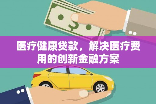巩义医疗健康贷款，解决医疗费用的创新金融方案