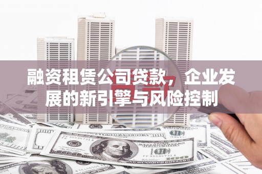 巩义融资租赁公司贷款，企业发展的新引擎与风险控制