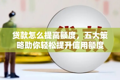巩义贷款怎么提高额度，五大策略助你轻松提升信用额度