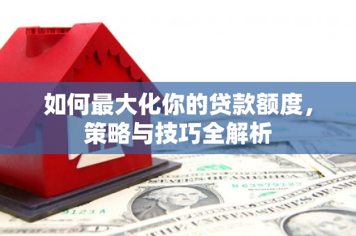 巩义如何最大化你的贷款额度，策略与技巧全解析