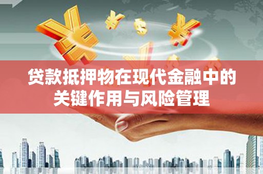 巩义贷款抵押物在现代金融中的关键作用与风险管理