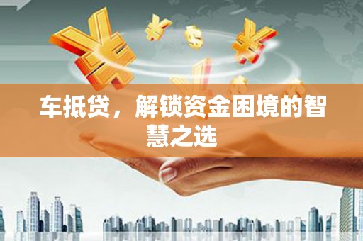 巩义车抵贷，解锁资金困境的智慧之选