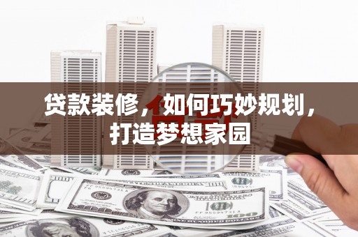 巩义贷款装修，如何巧妙规划，打造梦想家园