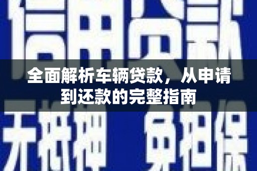 巩义全面解析车辆贷款，从申请到还款的完整指南