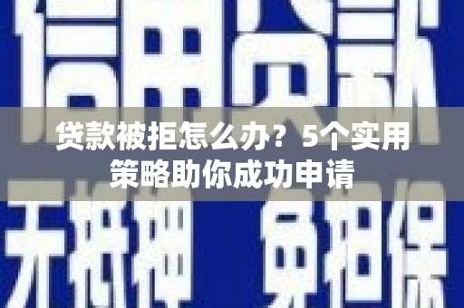 巩义贷款被拒怎么办？5个实用策略助你成功申请