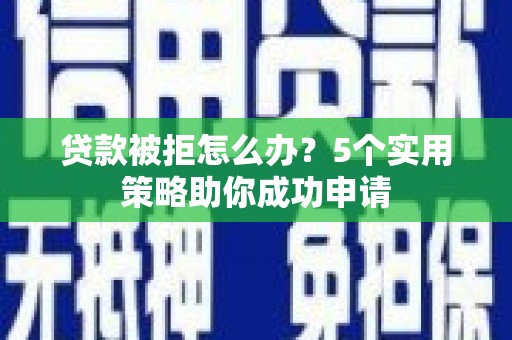 巩义贷款被拒怎么办？5个实用策略助你成功申请