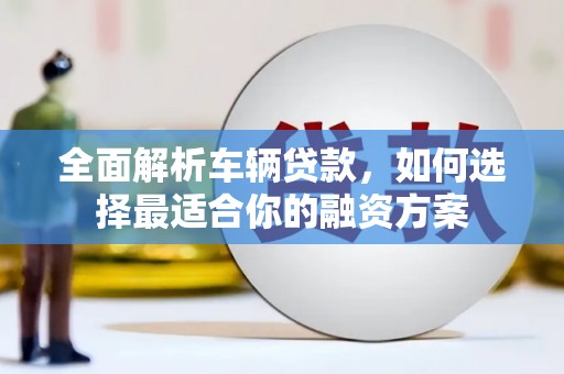 巩义全面解析车辆贷款，如何选择最适合你的融资方案