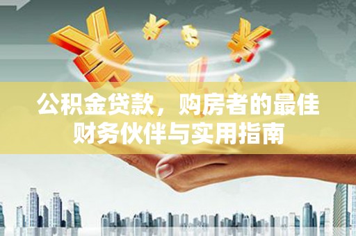 巩义公积金贷款，购房者的最佳财务伙伴与实用指南