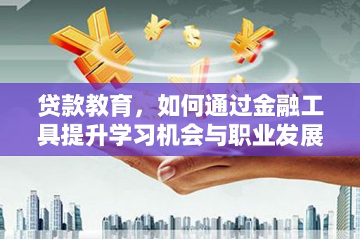 巩义贷款教育，如何通过金融工具提升学习机会与职业发展