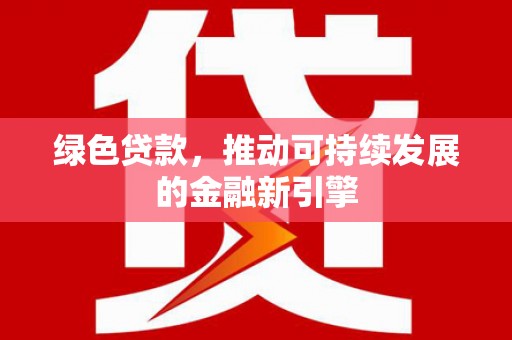 巩义绿色贷款，推动可持续发展的金融新引擎