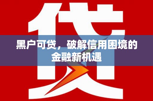 巩义黑户可贷，破解信用困境的金融新机遇