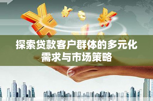 巩义探索贷款客户群体的多元化需求与市场策略
