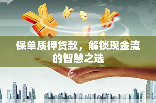 巩义保单质押贷款，解锁现金流的智慧之选