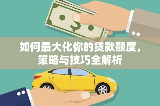 巩义如何最大化你的贷款额度，策略与技巧全解析